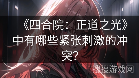 《四合院：正道之光》中有哪些紧张刺激的冲突？