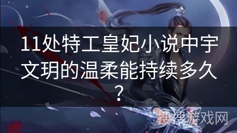 11处特工皇妃小说中宇文玥的温柔能持续多久？