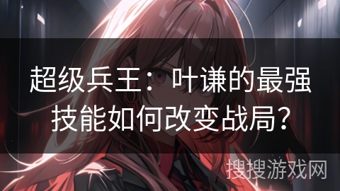超级兵王：叶谦的最强技能如何改变战局？