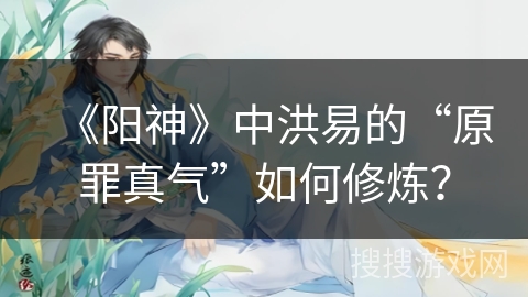 《阳神》中洪易的“原罪真气”如何修炼？