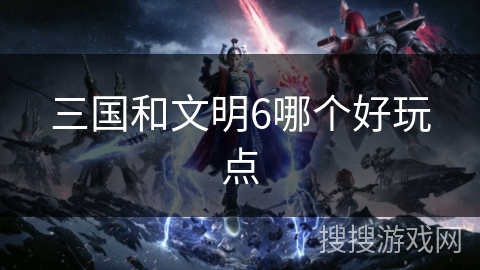 三国和文明6哪个好玩点