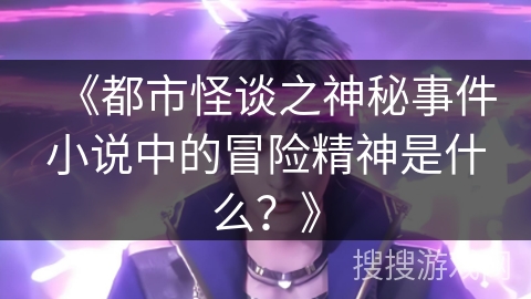《都市怪谈之神秘事件小说中的冒险精神是什么？》