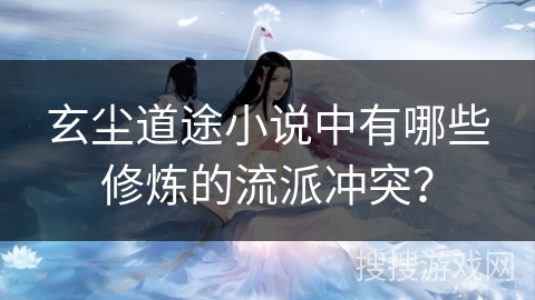 玄尘道途小说中有哪些修炼的流派冲突？
