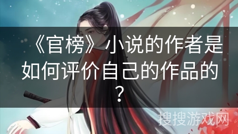 《官榜》小说的作者是如何评价自己的作品的? 《官榜》小说的作者是如何评价自己的作品的?