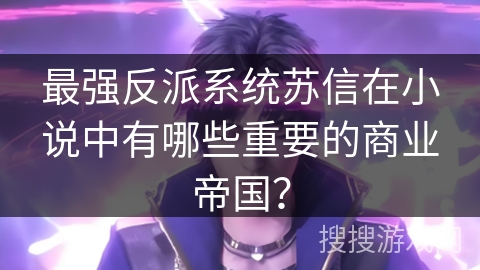 最强反派系统苏信在小说中有哪些重要的商业帝国？