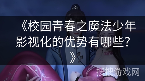 《校园青春之魔法少年影视化的优势有哪些？》