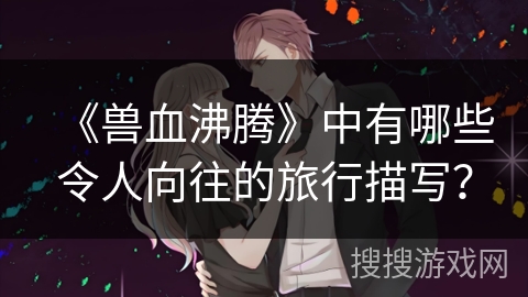 《兽血沸腾》中有哪些令人向往的旅行描写？