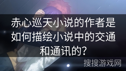 赤心巡天小说的作者是如何描绘小说中的交通和通讯的？