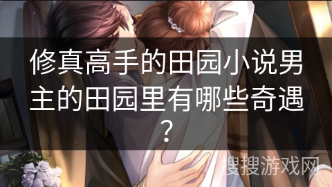 修真高手的田园小说男主的田园里有哪些奇遇? 修真高手的田园小说男主的田园里有哪些奇遇?