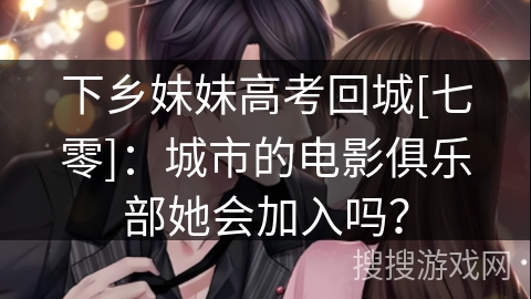 下乡妹妹高考回城[七零]：城市的电影俱乐部她会加入吗？