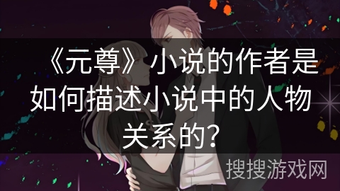 《元尊》小说的作者是如何描述小说中的人物关系的？