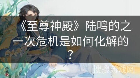 《至尊神殿》陆鸣的之一次危机是如何化解的？