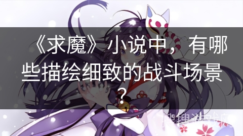 《求魔》小说中，有哪些描绘细致的战斗场景？