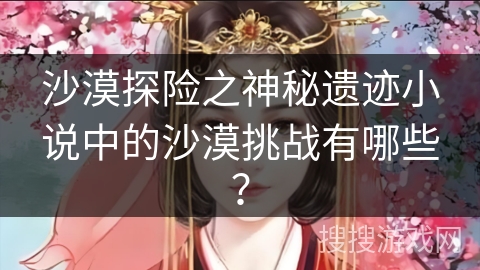 沙漠探险之神秘遗迹小说中的沙漠挑战有哪些？