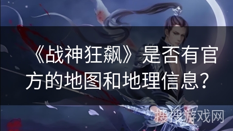 《战神狂飙》是否有官方的地图和地理信息? 《战神狂飙》是否有官方的地图和地理信息?
