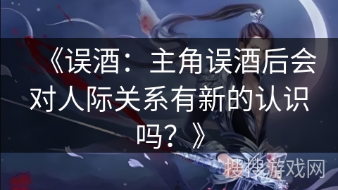 《误酒：主角误酒后会对人际关系有新的认识吗？》