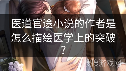 医道官途小说的作者是怎么描绘医学上的突破? 医道官途小说的作者是怎么描绘医学上的突破?