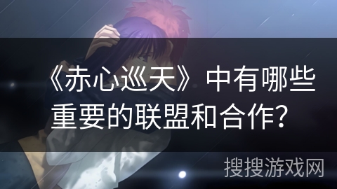 《赤心巡天》中有哪些重要的联盟和合作？