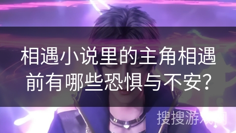 相遇小说里的主角相遇前有哪些恐惧与不安? 相遇小说里的主角相遇前有哪些恐惧与不安?