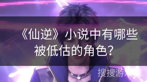 《仙逆》小说中有哪些被低估的角色? 《仙逆》小说中有哪些被低估的角色?