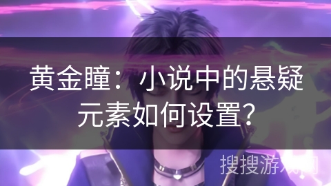 黄金瞳:小说中的悬疑元素如何设置? 黄金瞳:小说中的悬疑元素如何设置?