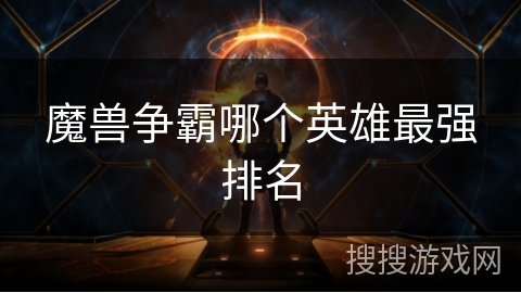 魔兽争霸哪个英雄最强排名 魔兽争霸哪个英雄最强排名