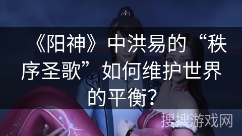 《阳神》中洪易的“秩序圣歌”如何维护世界的平衡？