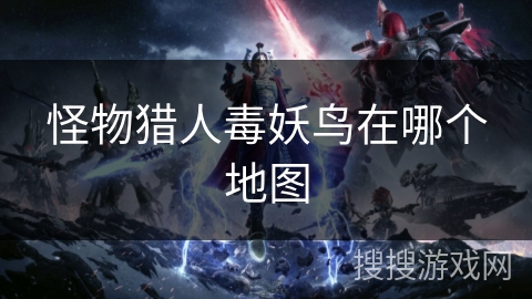 怪物猎人毒妖鸟在哪个地图