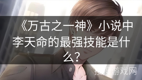 《万古之一神》小说中李天命的最强技能是什么? 《万古之一神》小说中李天命的最强技能是什么?