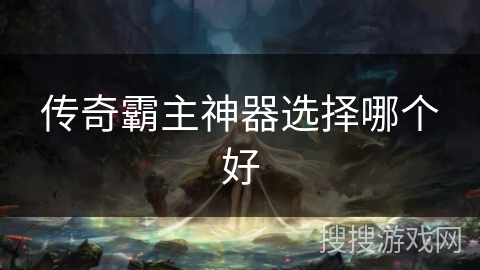 传奇霸主神器选择哪个好 传奇霸主神器选择哪个好