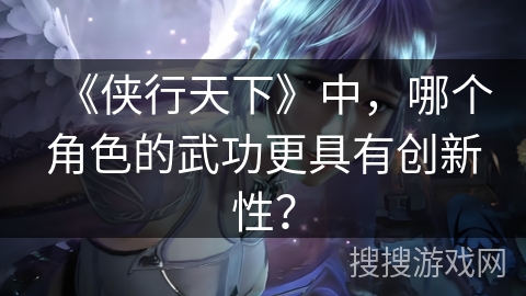 《侠行天下》中，哪个角色的武功更具有创新性？
