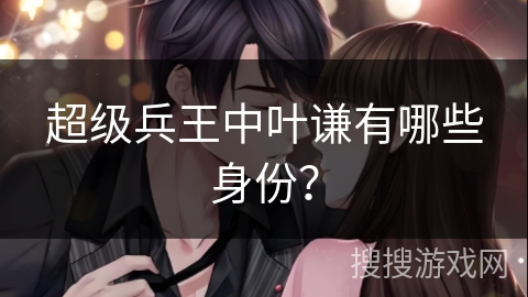 超级兵王中叶谦有哪些身份？