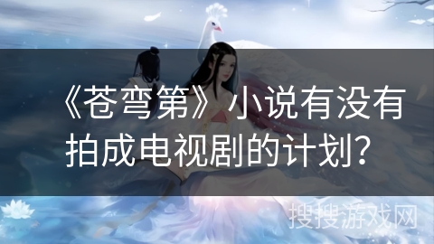 《苍弯第》小说有没有拍成电视剧的计划？