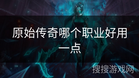 原始传奇哪个职业好用一点 原始传奇哪个职业好用一点