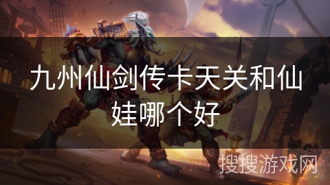 九州仙剑传卡天关和仙娃哪个好