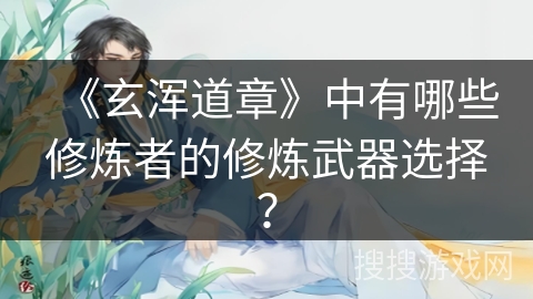 《玄浑道章》中有哪些修炼者的修炼武器选择？