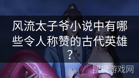 风流太子爷小说中有哪些令人称赞的古代英雄？