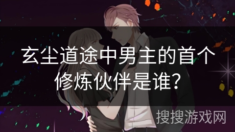 玄尘道途中男主的首个修炼伙伴是谁？