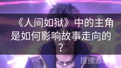 《人间如狱》中的主角是如何影响故事走向的？