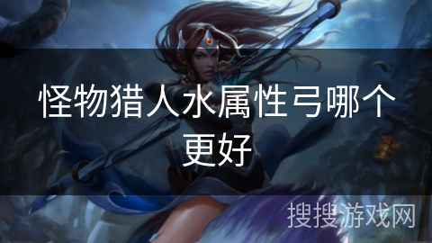 怪物猎人水属性弓哪个更好