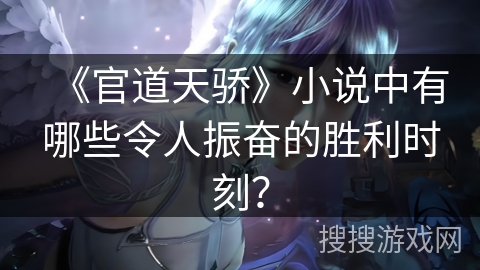 《官道天骄》小说中有哪些令人振奋的胜利时刻? 《官道天骄》小说中有哪些令人振奋的胜利时刻?