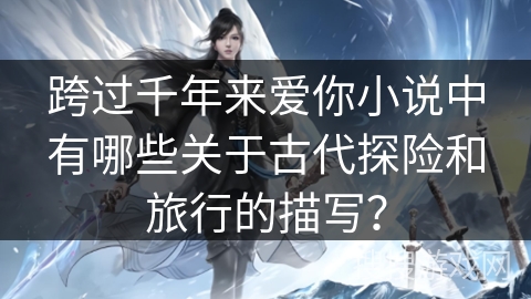 跨过千年来爱你小说中有哪些关于古代探险和旅行的描写？