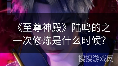 《至尊神殿》陆鸣的之一次修炼是什么时候？