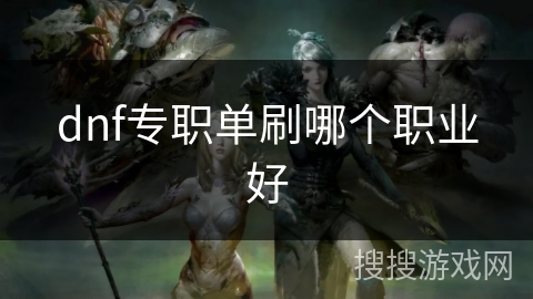 dnf专职单刷哪个职业好 dnf专职单刷哪个职业好