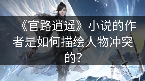 《官路逍遥》小说的作者是如何描绘人物冲突的? 《官路逍遥》小说的作者是如何描绘人物冲突的?