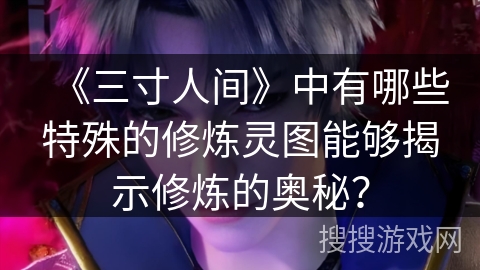 《三寸人间》中有哪些特殊的修炼灵图能够揭示修炼的奥秘? 《三寸人间》中有哪些特殊的修炼灵图能够揭示修炼的奥秘?