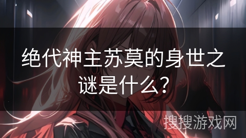 绝代神主苏莫的身世之谜是什么？