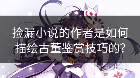 捡漏小说的作者是如何描绘古董鉴赏技巧的？