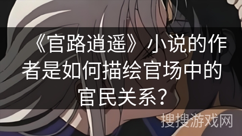 《官路逍遥》小说的作者是如何描绘官场中的官民关系？