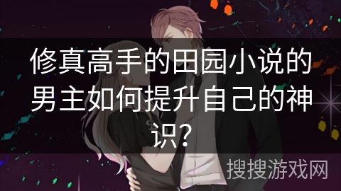 修真高手的田园小说的男主如何提升自己的神识？